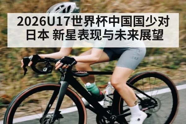 2026U17世界杯中国国少对日本 新星表现与未来展望